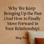 Why We Keep Bringing Up the Past (And How to Finally Move Forward in Your Relationship)